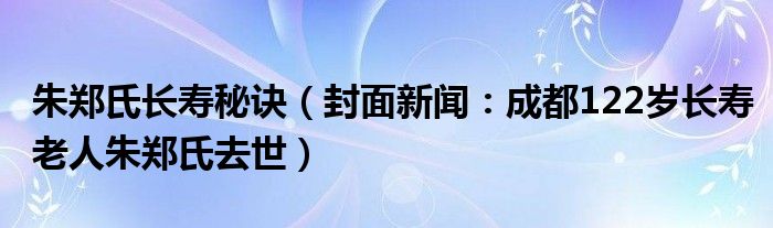 朱郑氏长寿秘诀（封面新闻：成都122岁长寿老人朱郑氏去世）