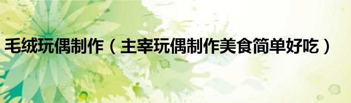 毛绒玩偶制作（主宰玩偶制作美食简单好吃）