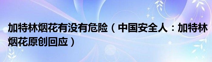加特林烟花有没有危险（中国安全人：加特林烟花原创回应）