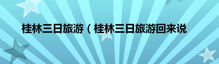 桂林三日旅游（桂林三日旅游回来说