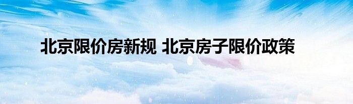 北京限价房新规 北京房子限价政策