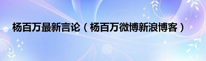杨百万最新言论（杨百万微博新浪博客）