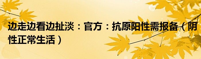 边走边看边扯淡：官方：抗原阳性需报备（阴性正常生活）