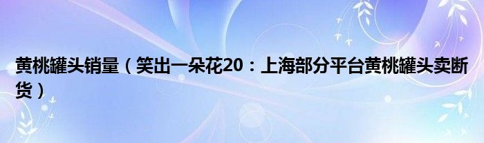黄桃罐头销量（笑出一朵花20：上海部分平台黄桃罐头卖断货）