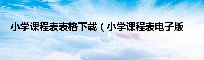 小学课程表表格下载（小学课程表电子版