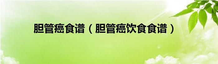 胆管癌食谱（胆管癌饮食食谱）