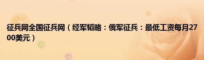 征兵网全国征兵网（经军韬略：俄军征兵：最低工资每月2700美元）