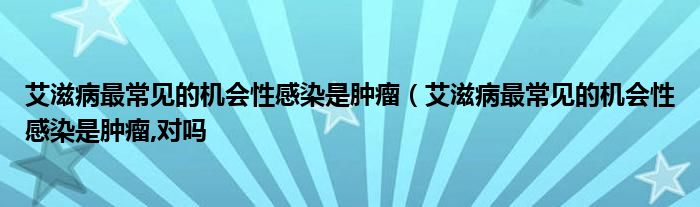 艾滋病最常见的机会性感染是肿瘤（艾滋病最常见的机会性感染是肿瘤,对吗
