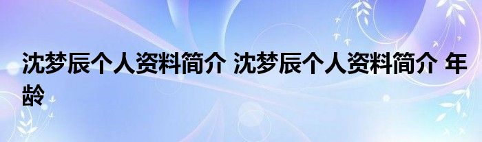 沈梦辰个人资料简介 沈梦辰个人资料简介 年龄