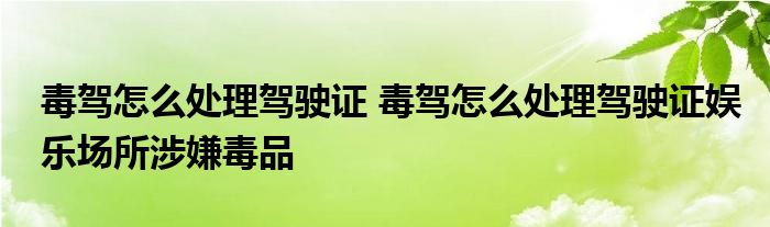毒驾怎么处理驾驶证 毒驾怎么处理驾驶证娱乐场所涉嫌毒品