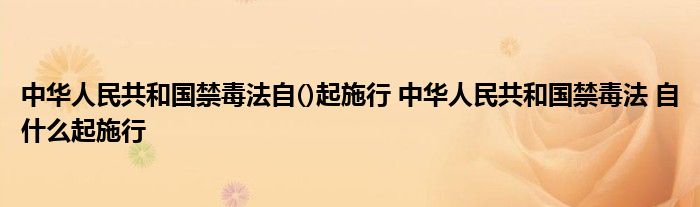 中华人民共和国禁毒法自()起施行 中华人民共和国禁毒法 自什么起施行