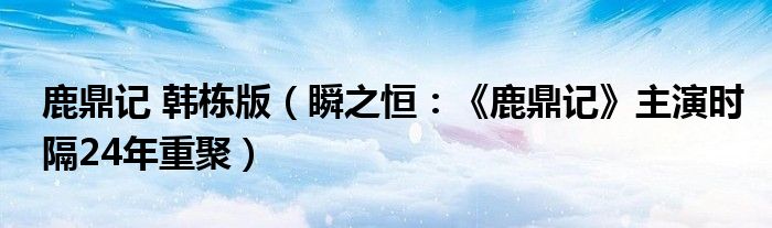 鹿鼎记 韩栋版（瞬之恒：《鹿鼎记》主演时隔24年重聚）