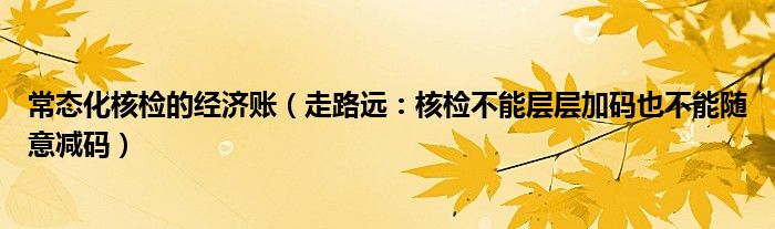 常态化核检的经济账（走路远：核检不能层层加码也不能随意减码）