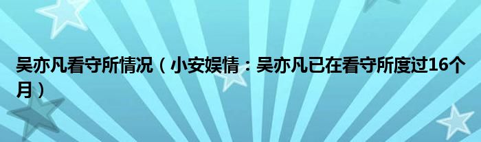 吴亦凡看守所情况（小安娱情：吴亦凡已在看守所度过16个月）