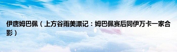 伊唐姆巴佩（上方谷雨美漂记：姆巴佩赛后同伊万卡一家合影）