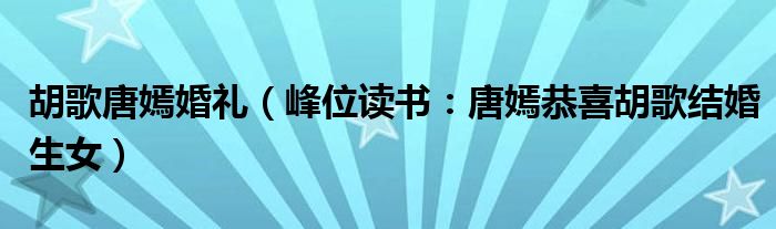 胡歌唐嫣婚礼（峰位读书：唐嫣恭喜胡歌结婚生女）