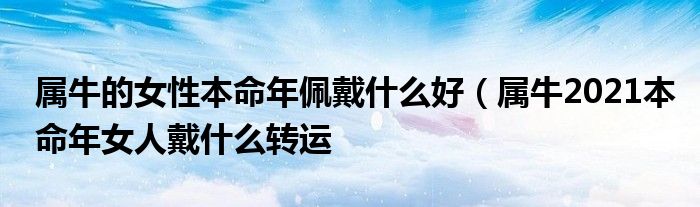 属牛的女性本命年佩戴什么好（属牛2021本命年女人戴什么转运