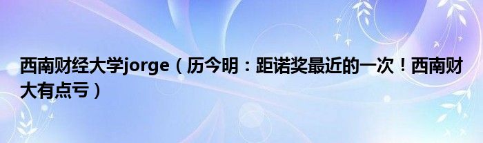 西南财经大学jorge（历今明：距诺奖最近的一次！西南财大有点亏）