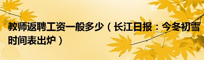 教师返聘工资一般多少（长江日报：今冬初雪时间表出炉）