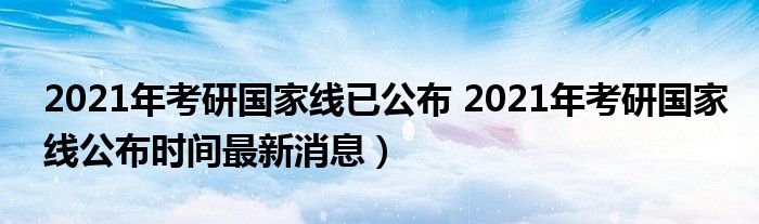 2021年考研国家线已公布 2021年考研国家线公布时间最新消息）