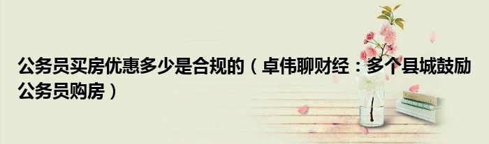 公务员买房优惠多少是合规的（卓伟聊财经：多个县城鼓励公务员购房）