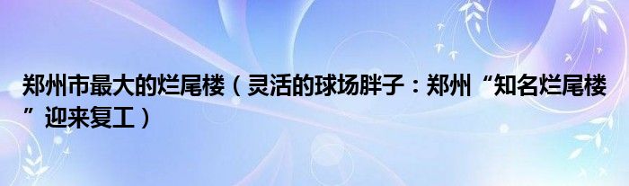 郑州市最大的烂尾楼（灵活的球场胖子：郑州“知名烂尾楼”迎来复工）