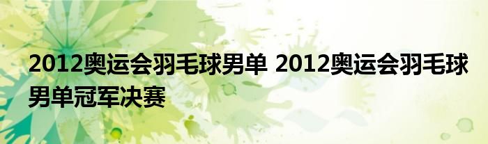 2012奥运会羽毛球男单 2012奥运会羽毛球男单冠军决赛