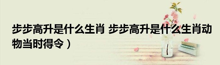 步步高升是什么生肖 步步高升是什么生肖动物当时得令）