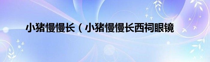 小猪慢慢长（小猪慢慢长西祠眼镜