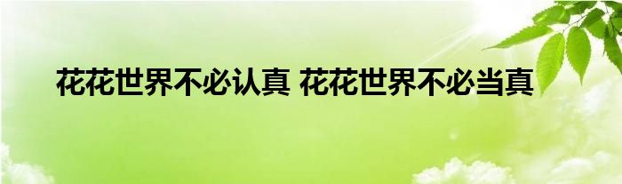 花花世界不必认真 花花世界不必当真