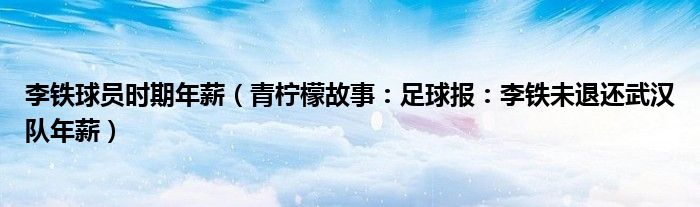 李铁球员时期年薪（青柠檬故事：足球报：李铁未退还武汉队年薪）