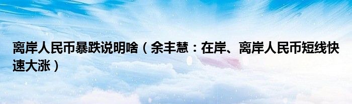 离岸人民币暴跌说明啥（余丰慧：在岸、离岸人民币短线快速大涨）