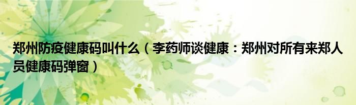 郑州防疫健康码叫什么（李药师谈健康：郑州对所有来郑人员健康码弹窗）