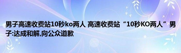 男子高速收费站10秒ko两人 高速收费站“10秒KO两人”男子:达成和解,向公众道歉