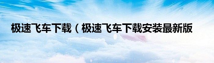 极速飞车下载（极速飞车下载安装最新版