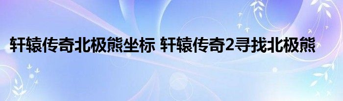 轩辕传奇北极熊坐标 轩辕传奇2寻找北极熊