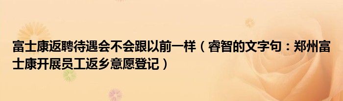 富士康返聘待遇会不会跟以前一样（睿智的文字句：郑州富士康开展员工返乡意愿登记）