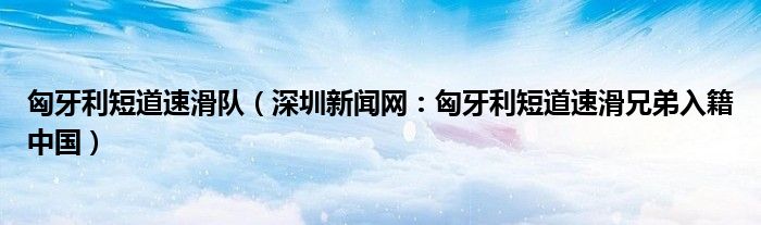 匈牙利短道速滑队（深圳新闻网：匈牙利短道速滑兄弟入籍中国）
