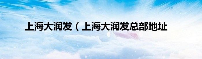 上海大润发（上海大润发总部地址