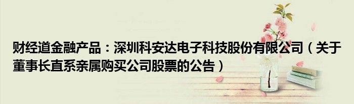 财经道金融产品：深圳科安达电子科技股份有限公司（关于董事长直系亲属购买公司股票的公告）