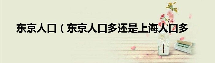 东京人口（东京人口多还是上海人口多