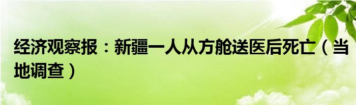 经济观察报：新疆一人从方舱送医后死亡（当地调查）