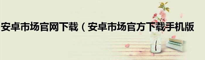 安卓市场官网下载（安卓市场官方下载手机版