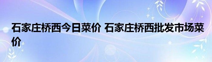 石家庄桥西今日菜价 石家庄桥西批发市场菜价