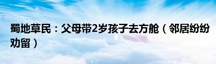 蜀地草民：父母带2岁孩子去方舱（邻居纷纷劝留）