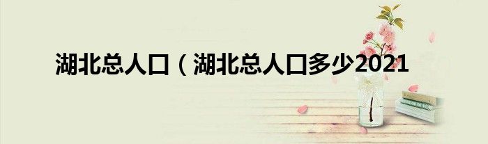 湖北总人口（湖北总人口多少2021