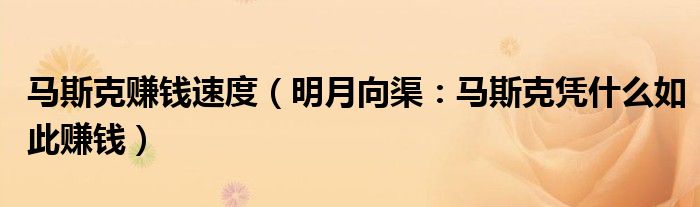 马斯克赚钱速度（明月向渠：马斯克凭什么如此赚钱）