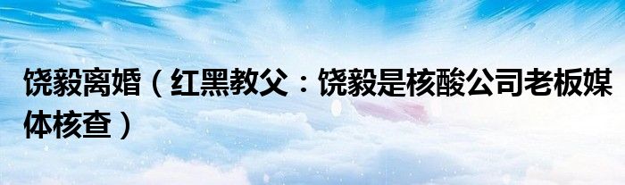 饶毅离婚（红黑教父：饶毅是核酸公司老板媒体核查）