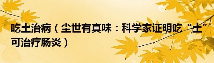 吃土治病（尘世有真味：科学家证明吃“土”可治疗肠炎）