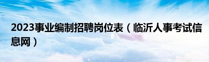 2023事业编制招聘岗位表（临沂人事考试信息网）